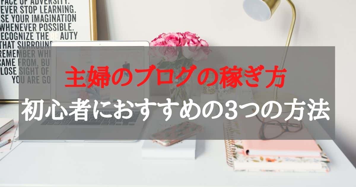 主婦のブログの3つの稼ぎ方をブログ初心者向けに解説【月3万円までは簡単！】